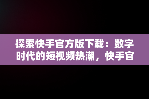 探索快手官方版下载：数字时代的短视频热潮，快手官方版下载链接 