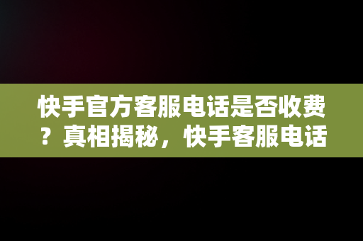 快手官方客服电话是否收费？真相揭秘，快手客服电话收费吗? 