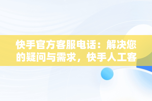 快手官方客服电话：解决您的疑问与需求，快手人工客服电话9518 