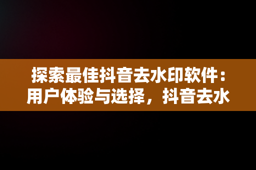 探索最佳抖音去水印软件：用户体验与选择，抖音去水印神器 