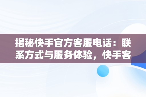 揭秘快手官方客服电话：联系方式与服务体验，快手客服电话是多少号 