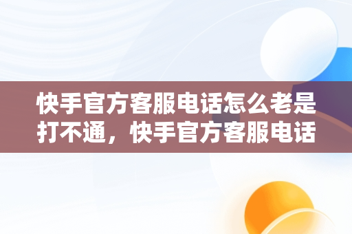 快手官方客服电话怎么老是打不通，快手官方客服电话为什么不接 