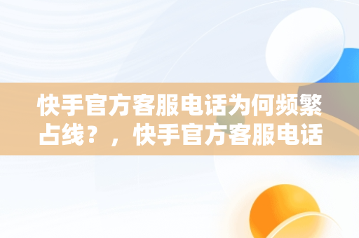 快手官方客服电话为何频繁占线？，快手官方客服电话为什么不接 