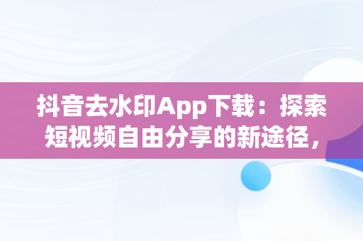 抖音去水印App下载：探索短视频自由分享的新途径，抖音去水印软件下载 