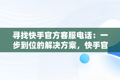 寻找快手官方客服电话：一步到位的解决方案，快手官方客服电话怎么找到 