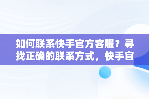 如何联系快手官方客服？寻找正确的联系方式，快手官方客服的电话是多少 