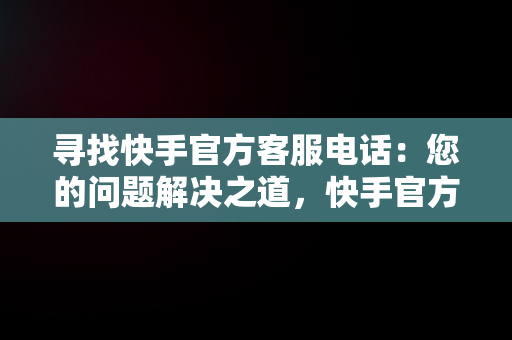 寻找快手官方客服电话：您的问题解决之道，快手官方客服电话在哪里查询呢 