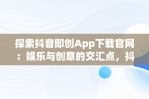 探索抖音即创App下载官网：娱乐与创意的交汇点，抖音即创app下载官网 