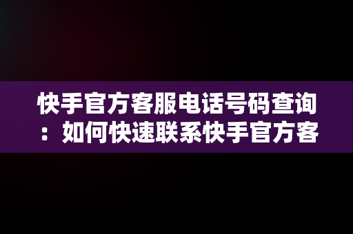 快手官方客服电话号码查询：如何快速联系快手官方客服，快手官方客服电话号码是什么? 