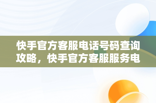 快手官方客服电话号码查询攻略，快手官方客服服务电话 