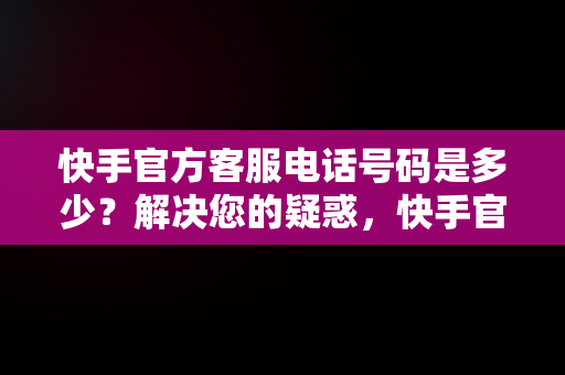 快手官方客服电话号码是多少？解决您的疑惑，快手官方客服咨询电话 