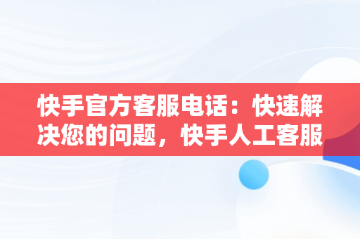 快手官方客服电话：快速解决您的问题，快手人工客服热线9559 