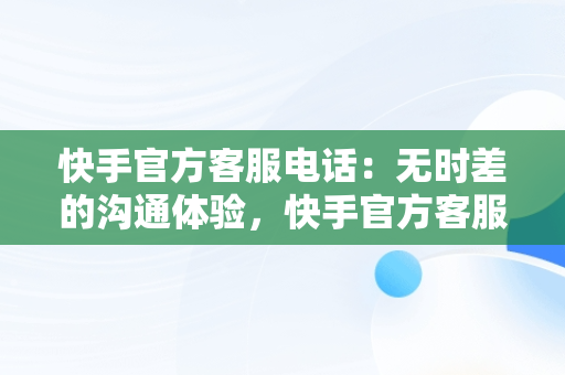 快手官方客服电话：无时差的沟通体验，快手官方客服会给你打电话吗 