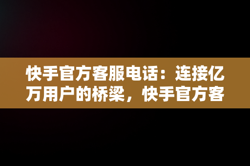 快手官方客服电话：连接亿万用户的桥梁，快手官方客服电话24小时人工电话 