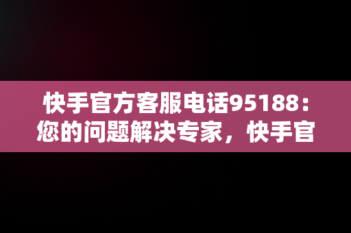 快手官方客服电话95188：您的问题解决专家，快手官方客服电话95188对吗 