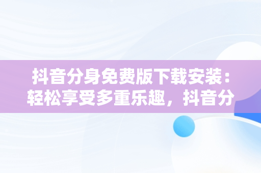 抖音分身免费版下载安装：轻松享受多重乐趣，抖音分身免费版下载安装官网 