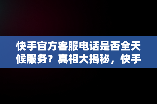 快手官方客服电话是否全天候服务？真相大揭秘，快手官方客服的电话是多少 