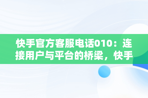 快手官方客服电话010：连接用户与平台的桥梁，快手官方客服电话24小时人工电话 