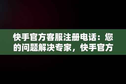 快手官方客服注册电话：您的问题解决专家，快手官方客服注册电话号码 