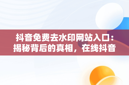 抖音免费去水印网站入口：揭秘背后的真相，在线抖音免费一键去水印网站 