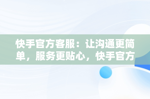 快手官方客服：让沟通更简单，服务更贴心，快手官方客服在线咨询电话人工服务 