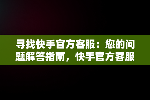 寻找快手官方客服：您的问题解答指南，快手官方客服电话24小时人工服务 