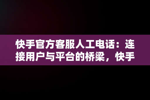 快手官方客服人工电话：连接用户与平台的桥梁，快手官方客服人工电话号码 