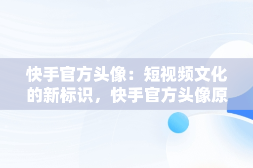 快手官方头像：短视频文化的新标识，快手官方头像原图 