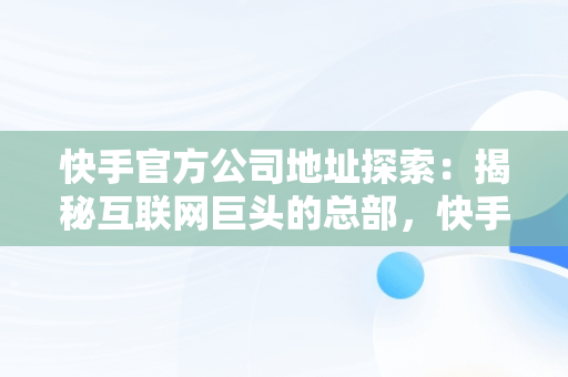 快手官方公司地址探索：揭秘互联网巨头的总部，快手公司具体地址 