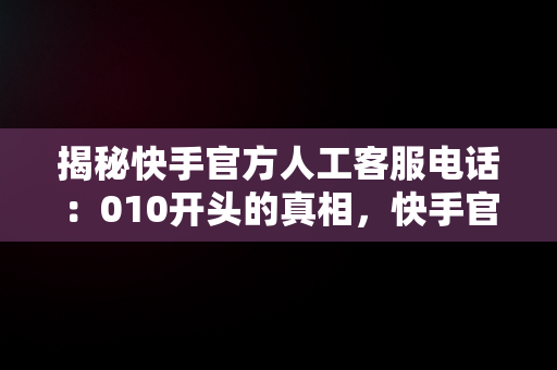 揭秘快手官方人工客服电话：010开头的真相，快手官方人工客服电话号码 