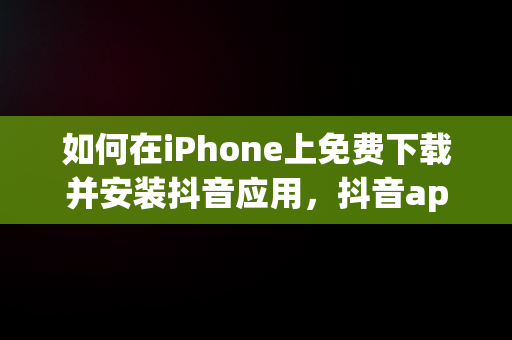 如何在iPhone上免费下载并安装抖音应用，抖音app下载苹果版下载 