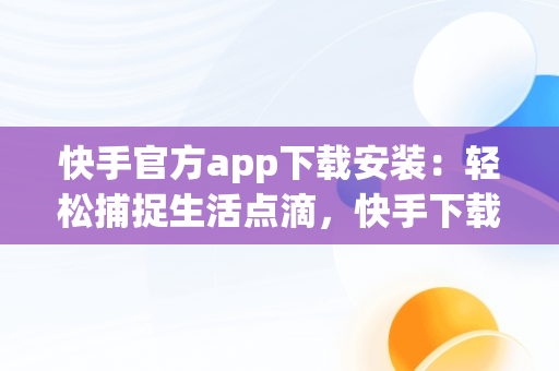 快手官方app下载安装：轻松捕捉生活点滴，快手下载安装2020最新版官方官方 