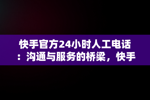 快手官方24小时人工电话：沟通与服务的桥梁，快手官方24小时人工投诉电话 