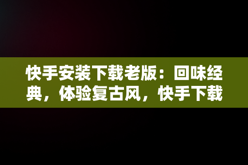 快手安装下载老版：回味经典，体验复古风，快手下载安装2021旧版本 