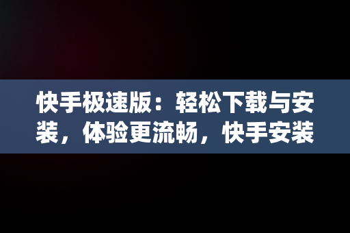 快手极速版：轻松下载与安装，体验更流畅，快手安装下载极速版app 