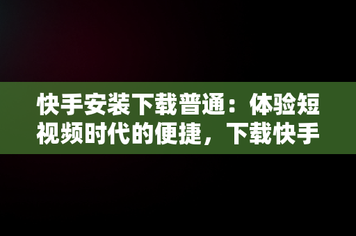 快手安装下载普通：体验短视频时代的便捷，下载快手安装快手 