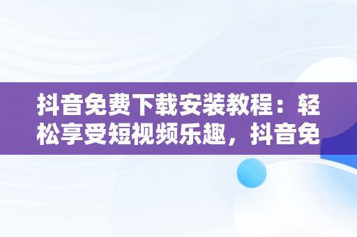 抖音免费下载安装教程：轻松享受短视频乐趣，抖音免费下载安装教程最新版 