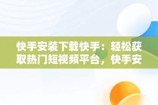 快手安装下载快手：轻松获取热门短视频平台，快手安装下载快手极速版 