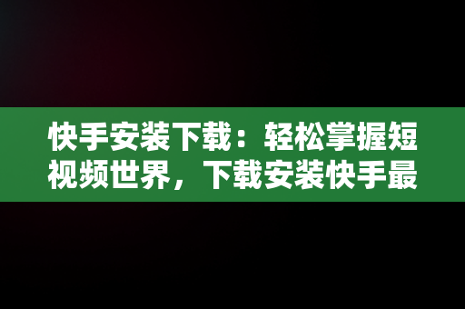 快手安装下载：轻松掌握短视频世界，下载安装快手最新版本 