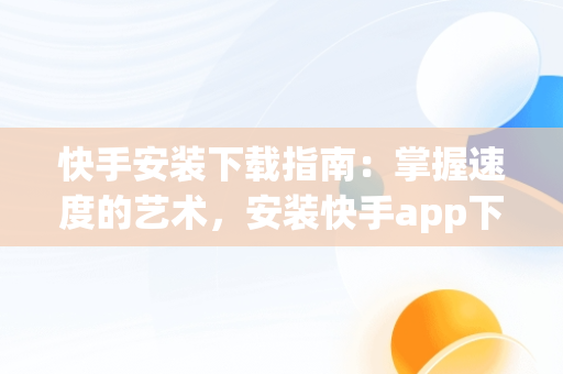 快手安装下载指南：掌握速度的艺术，安装快手app下载 