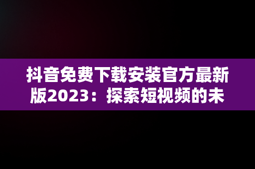 抖音免费下载安装官方最新版2023：探索短视频的未来，抖音免费下载安装官方最新版2023 