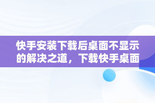 快手安装下载后桌面不显示的解决之道，下载快手桌面上怎么看不见呢 