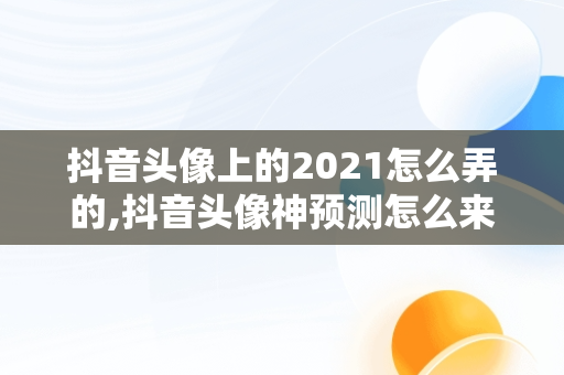 抖音头像上的2021怎么弄的,抖音头像神预测怎么来的