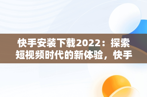 快手安装下载2022：探索短视频时代的新体验，快手安装下载软件 