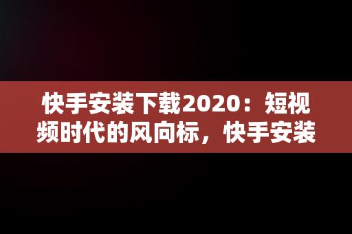 快手安装下载2020：短视频时代的风向标，快手安装下载官方下载 