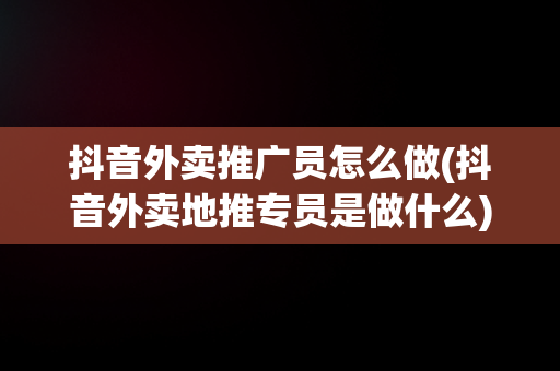 抖音外卖推广员怎么做(抖音外卖地推专员是做什么)