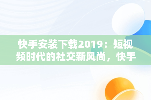 快手安装下载2019：短视频时代的社交新风尚，快手安装下载官方下载 