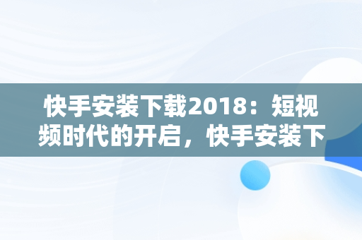 快手安装下载2018：短视频时代的开启，快手安装下载快手 