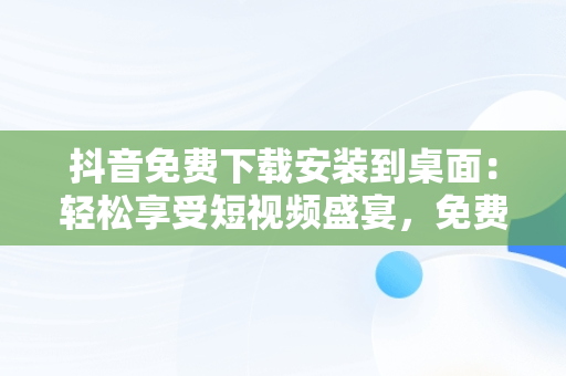 抖音免费下载安装到桌面：轻松享受短视频盛宴，免费下载抖音2020最新版本到桌面 