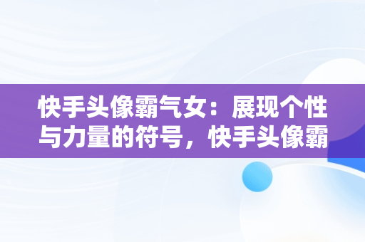 快手头像霸气女：展现个性与力量的符号，快手头像霸气女生动漫高冷 